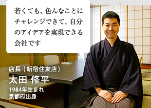 若くても、色んなことにチャレンジできて、自分のアイデアを実現できる会社です店長 (新宿住友店)大田 修平1984年生まれ京都府出身